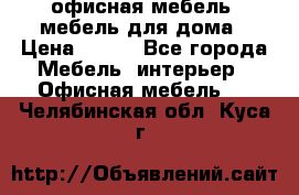 офисная мебель, мебель для дома › Цена ­ 499 - Все города Мебель, интерьер » Офисная мебель   . Челябинская обл.,Куса г.